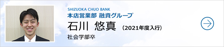 石川　悠真　本店営業部 融資グループ　2021年度入行（社会学部卒）